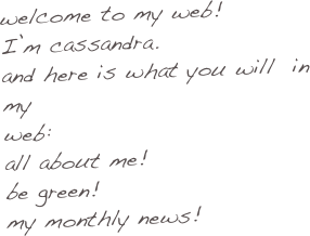welcome to my web!
I’m cassandra.
and here is what you will  in my       
web: 
all about me!
be green!
my monthly news!
 